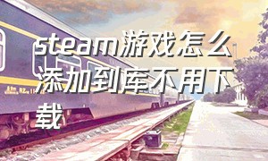 steam游戏怎么添加到库不用下载