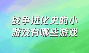 战争进化史的小游戏有哪些游戏