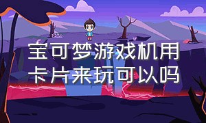 宝可梦游戏机用卡片来玩可以吗