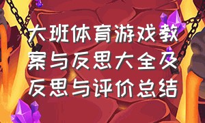 大班体育游戏教案与反思大全及反思与评价总结