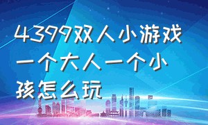 4399双人小游戏一个大人一个小孩怎么玩