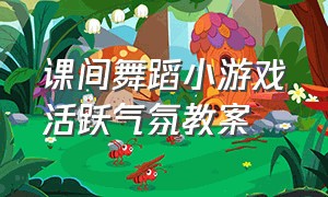 课间舞蹈小游戏活跃气氛教案