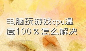 电脑玩游戏cpu温度100%怎么解决