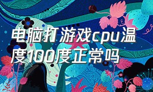 电脑打游戏cpu温度100度正常吗