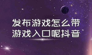 发布游戏怎么带游戏入口呢抖音