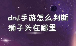 dnf手游怎么判断狮子头在哪里