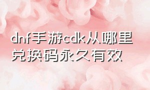 dnf手游cdk从哪里兑换码永久有效