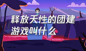 释放天性的团建游戏叫什么