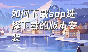 如何下载app选择下载的版本安装