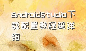 androidstudio下载配置教程超详细