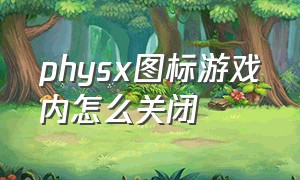 physx图标游戏内怎么关闭