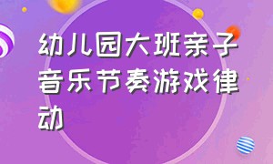 幼儿园大班亲子音乐节奏游戏律动