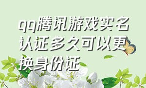 qq腾讯游戏实名认证多久可以更换身份证