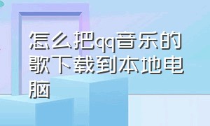 怎么把qq音乐的歌下载到本地电脑