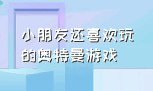 小朋友还喜欢玩的奥特曼游戏