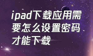 ipad下载应用需要怎么设置密码才能下载