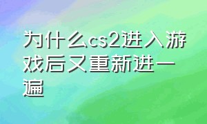 为什么cs2进入游戏后又重新进一遍