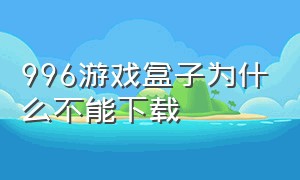 996游戏盒子为什么不能下载