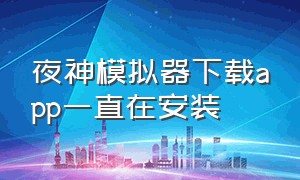 夜神模拟器下载app一直在安装