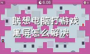 联想电脑打游戏黑屏怎么解决