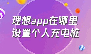 理想app在哪里设置个人充电桩