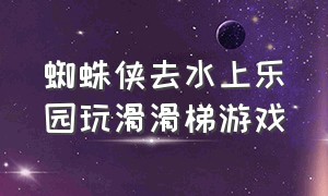 蜘蛛侠去水上乐园玩滑滑梯游戏