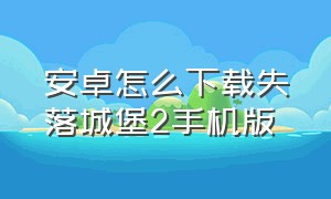 安卓怎么下载失落城堡2手机版