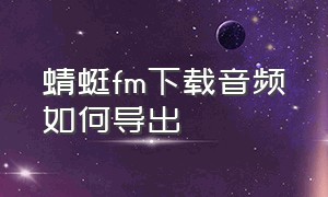 蜻蜓fm下载音频如何导出