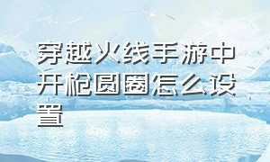 穿越火线手游中开枪圆圈怎么设置