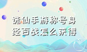 诛仙手游称号身经百战怎么获得