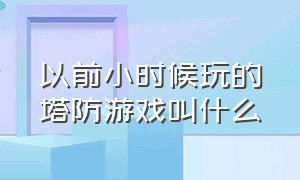 以前小时候玩的塔防游戏叫什么