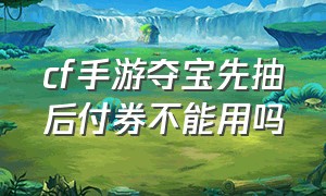 cf手游夺宝先抽后付券不能用吗