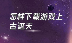 怎样下载游戏上古遮天