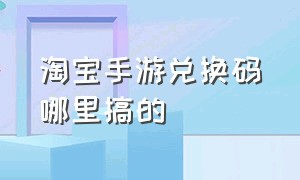 淘宝手游兑换码哪里搞的