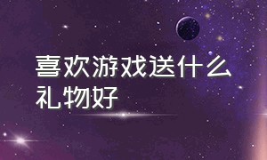 喜欢游戏送什么礼物好