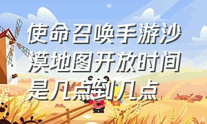 使命召唤手游沙漠地图开放时间是几点到几点