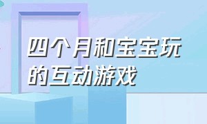 四个月和宝宝玩的互动游戏