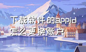 下载软件的appid怎么更换账户