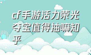 cf手游活力荣光夺宝值得抽嘛知乎