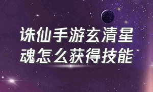 诛仙手游玄清星魂怎么获得技能