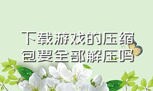 下载游戏的压缩包要全部解压吗