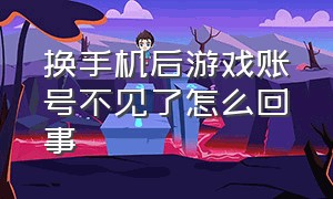 换手机后游戏账号不见了怎么回事