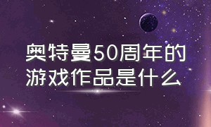 奥特曼50周年的游戏作品是什么