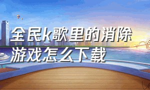 全民k歌里的消除游戏怎么下载