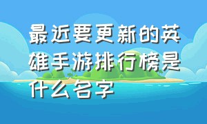 最近要更新的英雄手游排行榜是什么名字