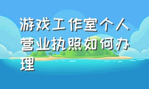 游戏工作室个人营业执照如何办理