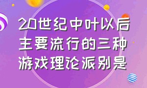 20世纪中叶以后主要流行的三种游戏理论派别是