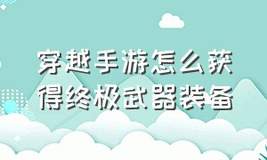 穿越手游怎么获得终极武器装备