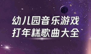 幼儿园音乐游戏打年糕歌曲大全