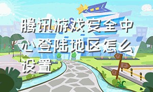 腾讯游戏安全中心登陆地区怎么设置